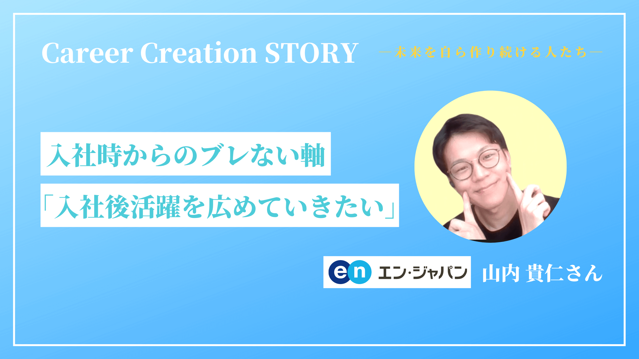 Career Creation STORY #1：エン・ジャパン（株）山内貴仁さん